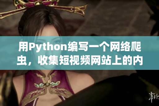 用Python編寫一個網(wǎng)絡(luò)爬蟲，收集短視頻網(wǎng)站上的內(nèi)容