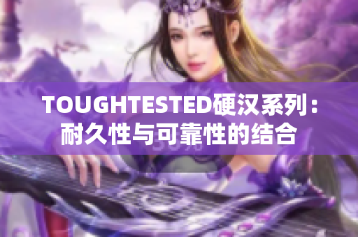 TOUGHTESTED硬漢系列：耐久性與可靠性的結(jié)合