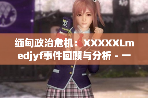 緬甸政治危機：XXXXXLmedjyf事件回顧與分析 - 一個令人擔(dān)憂的局勢