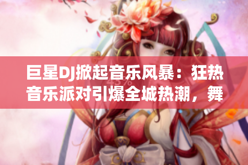 巨星DJ掀起音樂風(fēng)暴：狂熱音樂派對引爆全城熱潮，舞動激情夜晚
