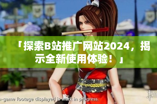 「探索B站推廣網(wǎng)站2024，揭示全新使用體驗！」
