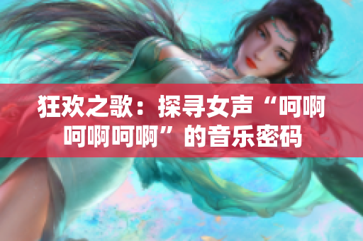 狂歡之歌：探尋女聲“呵啊呵啊呵啊”的音樂密碼