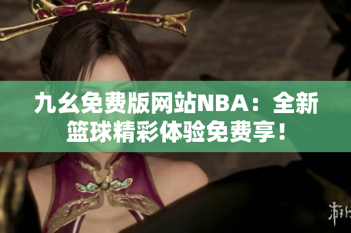 九幺免費(fèi)版網(wǎng)站NBA：全新籃球精彩體驗(yàn)免費(fèi)享！