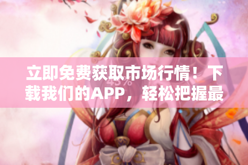 立即免費(fèi)獲取市場(chǎng)行情！下載我們的APP，輕松把握最新投資機(jī)會(huì)！