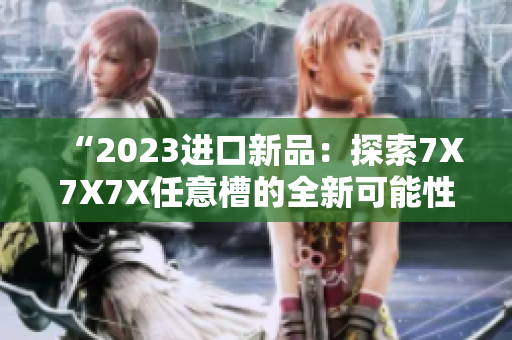 “2023進口新品：探索7X7X7X任意槽的全新可能性！”