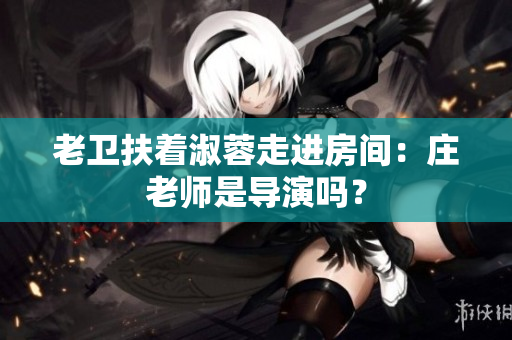 老衛(wèi)扶著淑蓉走進房間：莊老師是導演嗎？