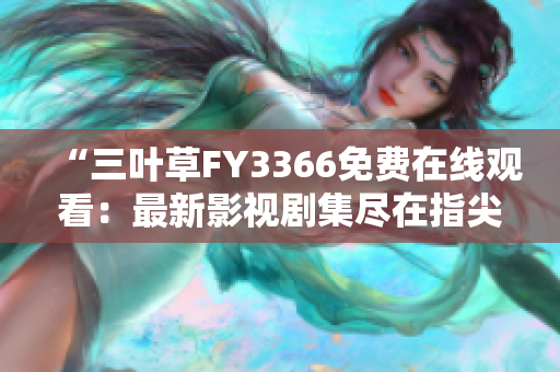 “三葉草FY3366免費在線觀看：最新影視劇集盡在指尖！”