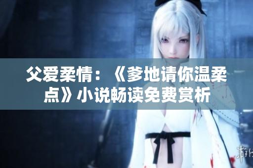 父愛柔情：《爹地請你溫柔點》小說暢讀免費賞析