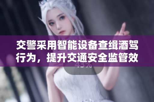 交警采用智能設(shè)備查緝酒駕行為，提升交通安全監(jiān)管效率