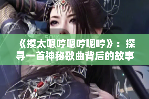 《摸太嗯哼嗯哼嗯哼》：探尋一首神秘歌曲背后的故事