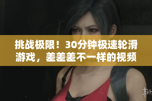 挑戰(zhàn)極限！30分鐘極速輪滑游戲，差差差不一樣的視頻體驗