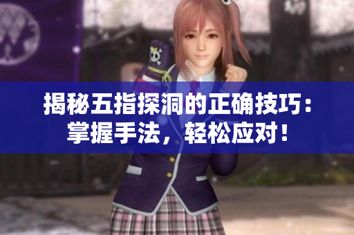 揭秘五指探洞的正確技巧：掌握手法，輕松應(yīng)對！