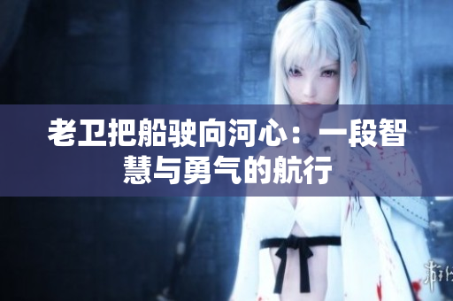 老衛(wèi)把船駛向河心：一段智慧與勇氣的航行