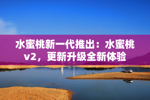 水蜜桃新一代推出：水蜜桃v2，更新升級(jí)全新體驗(yàn)