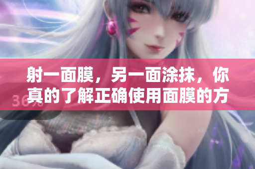 射一面膜，另一面涂抹，你真的了解正確使用面膜的方法嗎？