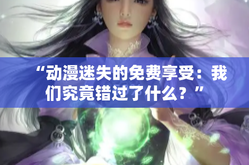 “動(dòng)漫迷失的免費(fèi)享受：我們究竟錯(cuò)過了什么？”