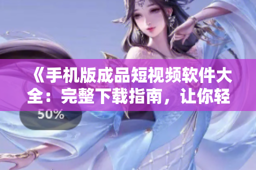 《手機(jī)版成品短視頻軟件大全：完整下載指南，讓你輕松制作精彩短視頻》