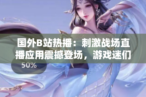 國(guó)外B站熱播：刺激戰(zhàn)場(chǎng)直播應(yīng)用震撼登場(chǎng)，游戲迷們不容錯(cuò)過的新體驗(yàn)