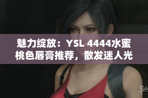 魅力綻放：YSL 4444水蜜桃色唇膏推薦，散發(fā)迷人光芒