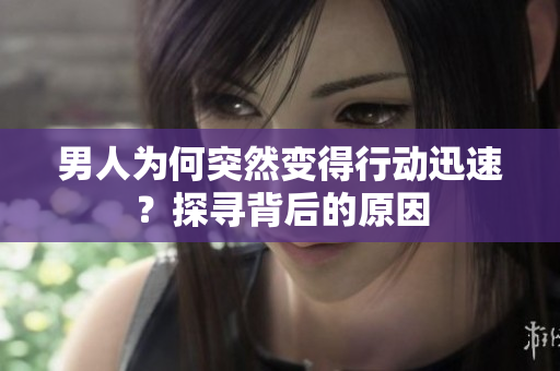 男人為何突然變得行動(dòng)迅速？探尋背后的原因