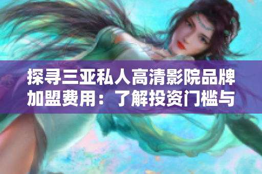 探尋三亞私人高清影院品牌加盟費(fèi)用：了解投資門(mén)檻與盈利前景