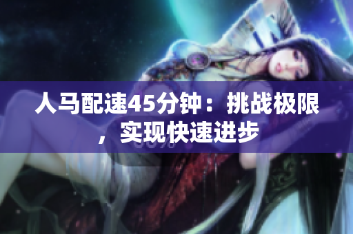 人馬配速45分鐘：挑戰(zhàn)極限，實(shí)現(xiàn)快速進(jìn)步