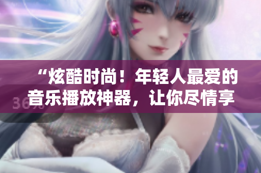 “炫酷時(shí)尚！年輕人最?lèi)?ài)的音樂(lè)播放神器，讓你盡情享受音樂(lè)盛宴！”