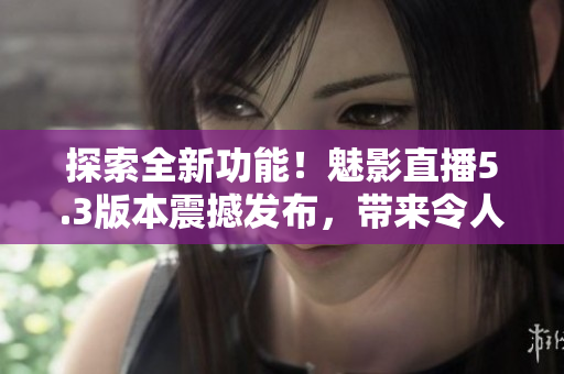 探索全新功能！魅影直播5.3版本震撼發(fā)布，帶來令人振奮的特色功能！