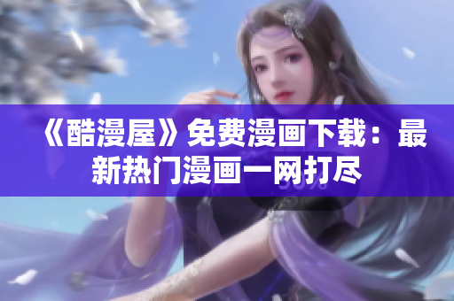 《酷漫屋》免費(fèi)漫畫(huà)下載：最新熱門(mén)漫畫(huà)一網(wǎng)打盡