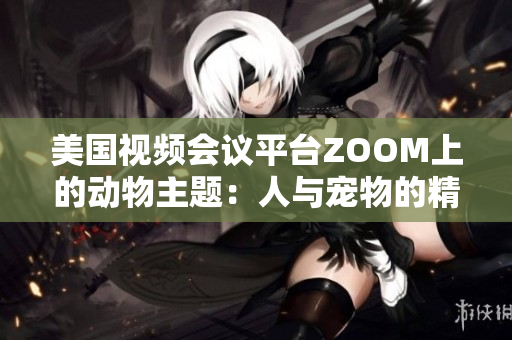 美國(guó)視頻會(huì)議平臺(tái)ZOOM上的動(dòng)物主題：人與寵物的精彩互動(dòng)