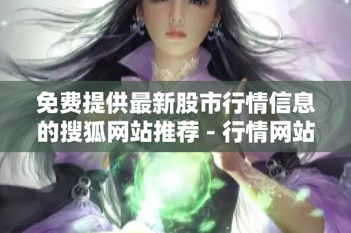 免費(fèi)提供最新股市行情信息的搜狐網(wǎng)站推薦 - 行情網(wǎng)站匯總