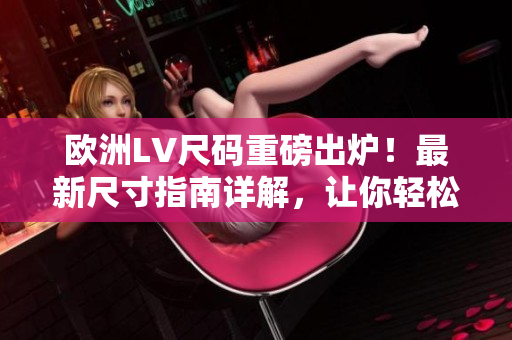 歐洲LV尺碼重磅出爐！最新尺寸指南詳解，讓你輕松選購理想尺碼