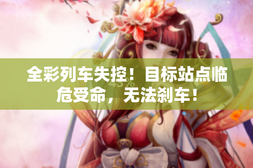 全彩列車失控！目標(biāo)站點(diǎn)臨危受命，無法剎車！