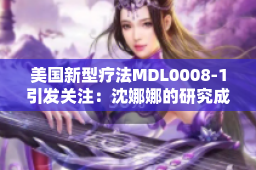 美國(guó)新型療法MDL0008-1引發(fā)關(guān)注:沈娜娜的研究成果 美國(guó)新型療法MDL0008-1引發(fā)關(guān)注:沈娜娜的研究成果