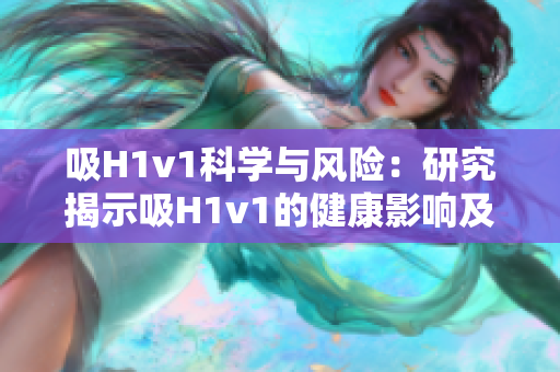 吸H1v1科學(xué)與風(fēng)險(xiǎn)：研究揭示吸H1v1的健康影響及潛在風(fēng)險(xiǎn)