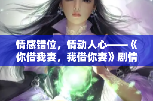 情感錯(cuò)位，情動(dòng)人心——《你借我妻，我借你妻》劇情對(duì)白大揭秘！
