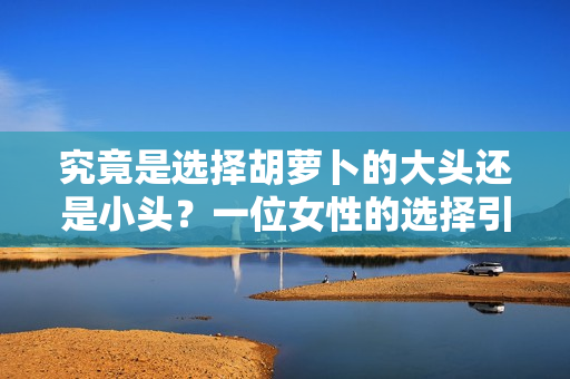 究竟是選擇胡蘿卜的大頭還是小頭？一位女性的選擇引發(fā)思考