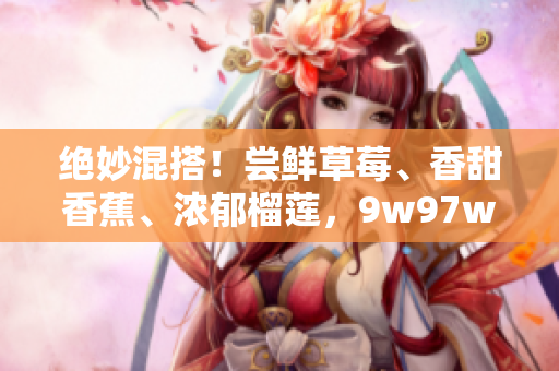 絕妙混搭！嘗鮮草莓、香甜香蕉、濃郁榴蓮，9w97w乳液新登場！