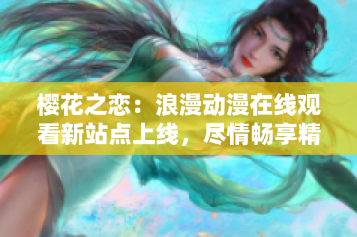 櫻花之戀：浪漫動漫在線觀看新站點(diǎn)上線，盡情暢享精彩內(nèi)容