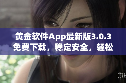 黃金軟件App最新版3.0.3免費(fèi)下載，穩(wěn)定安全，輕松裝載