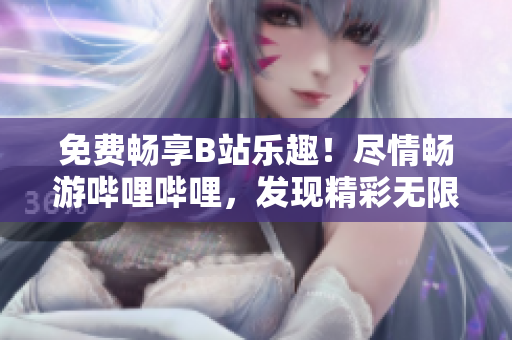 免費暢享B站樂趣！盡情暢游嗶哩嗶哩，發(fā)現(xiàn)精彩無限！
