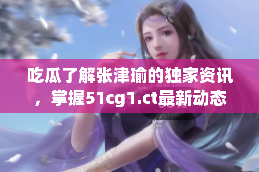 吃瓜了解張津瑜的獨家資訊，掌握51cg1.ct最新動態(tài)