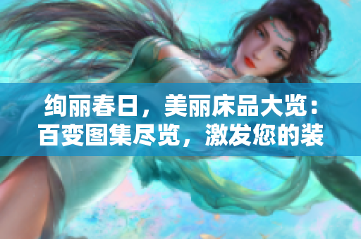 絢麗春日，美麗床品大覽：百變圖集盡覽，激發(fā)您的裝飾靈感！