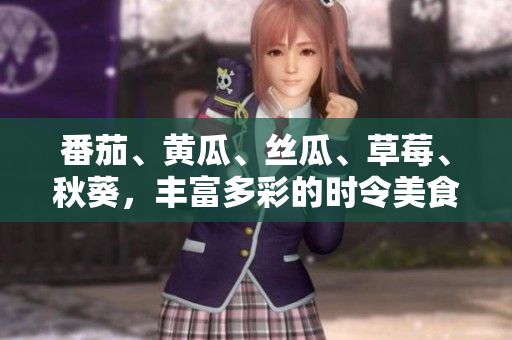 番茄、黃瓜、絲瓜、草莓、秋葵，豐富多彩的時令美食大揭秘！