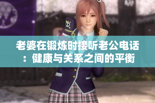 老婆在鍛煉時(shí)接聽老公電話：健康與關(guān)系之間的平衡