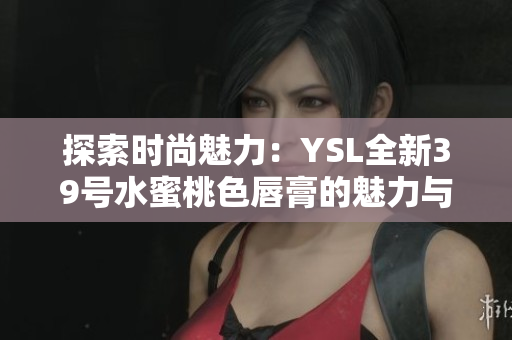 探索時(shí)尚魅力：YSL全新39號(hào)水蜜桃色唇膏的魅力與魔力