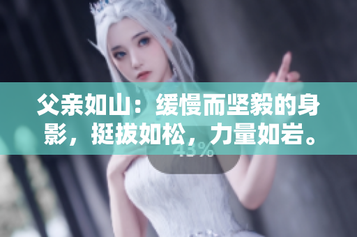 父親如山：緩慢而堅(jiān)毅的身影，挺拔如松，力量如巖。