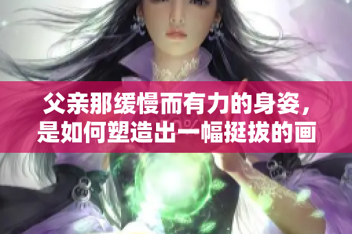 父親那緩慢而有力的身姿，是如何塑造出一幅挺拔的畫面？
