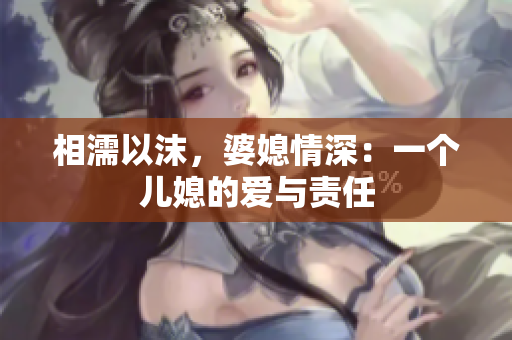 相濡以沫，婆媳情深：一個(gè)兒媳的愛與責(zé)任