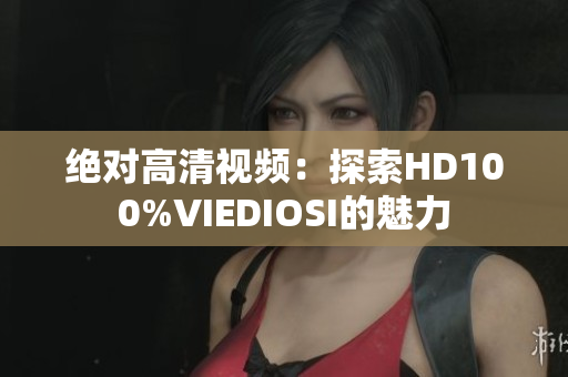絕對(duì)高清視頻：探索HD100%VIEDIOSI的魅力